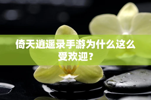 倚天逍遥录手游为什么这么受欢迎？