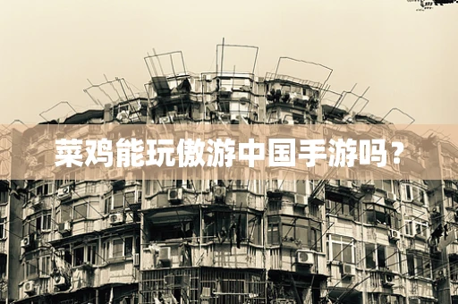 菜鸡能玩傲游中国手游吗？