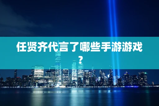 任贤齐代言了哪些手游游戏？