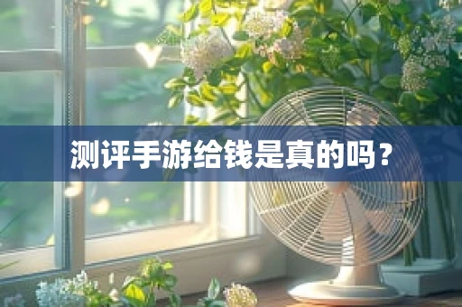 测评手游给钱是真的吗？