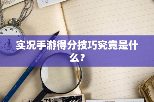 实况手游得分技巧究竟是什么？
