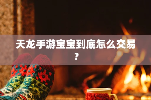 天龙手游宝宝到底怎么交易？