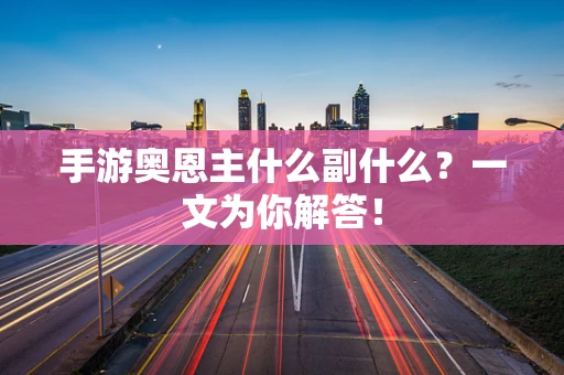 手游奥恩主什么副什么？一文为你解答！