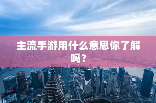 主流手游用什么意思你了解吗？