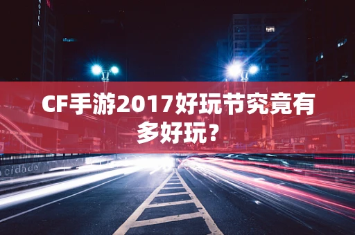 CF手游2017好玩节究竟有多好玩？