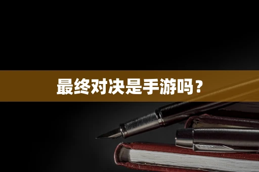 最终对决是手游吗？