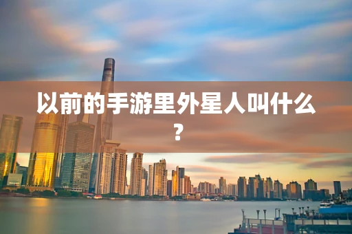 以前的手游里外星人叫什么？