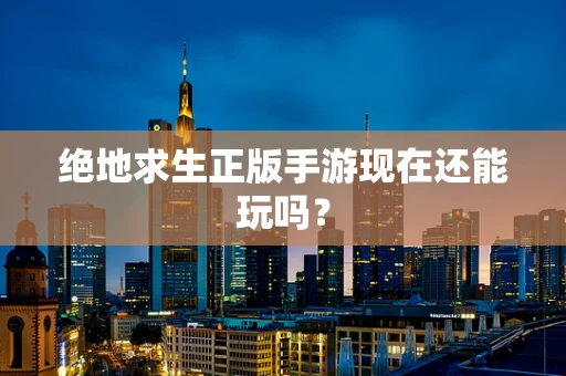绝地求生正版手游现在还能玩吗？