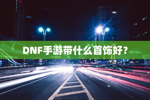 DNF手游带什么首饰好？