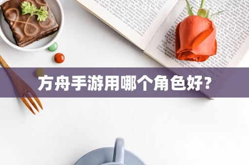 方舟手游用哪个角色好？