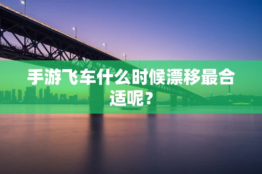 手游飞车什么时候漂移最合适呢？