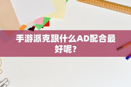 手游派克跟什么AD配合最好呢？