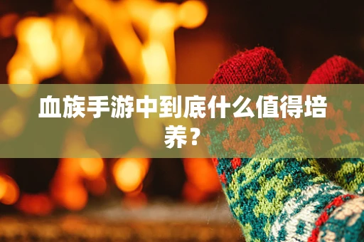 血族手游中到底什么值得培养？