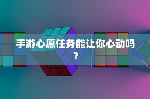 手游心愿任务能让你心动吗？