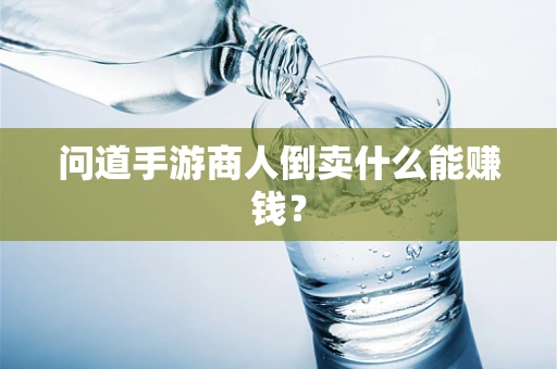 问道手游商人倒卖什么能赚钱？