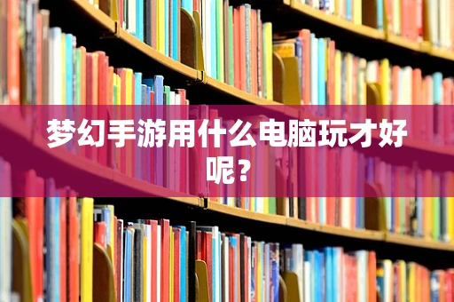 梦幻手游用什么电脑玩才好呢？