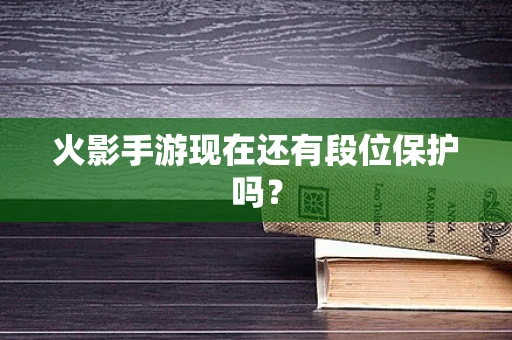 火影手游现在还有段位保护吗？