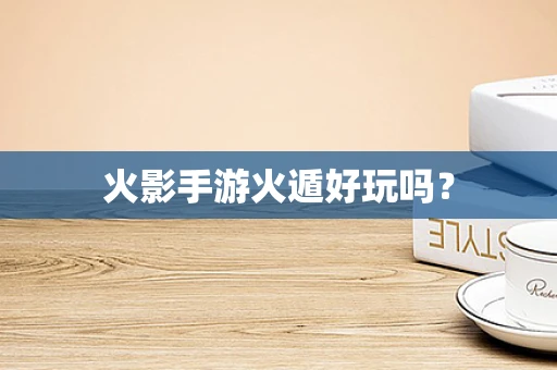 火影手游火遁好玩吗？