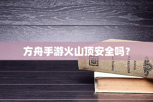 方舟手游火山顶安全吗？
