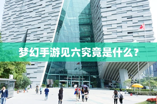 梦幻手游见六究竟是什么？