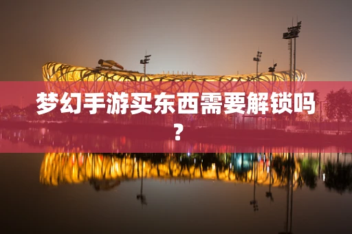 梦幻手游买东西需要解锁吗？