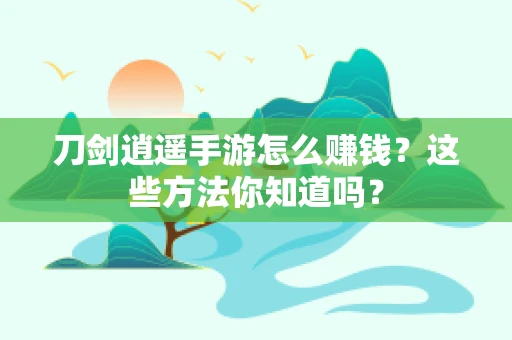 刀剑逍遥手游怎么赚钱？这些方法你知道吗？