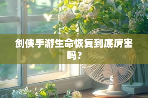 剑侠手游生命恢复到底厉害吗？