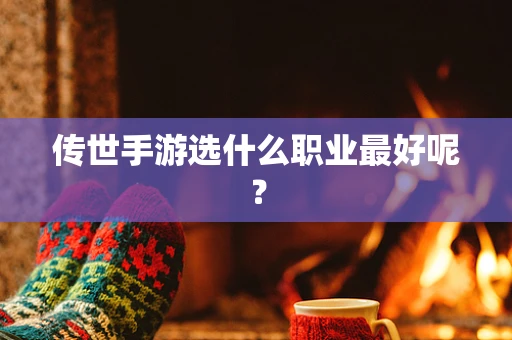 传世手游选什么职业最好呢？