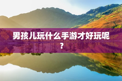 男孩儿玩什么手游才好玩呢？