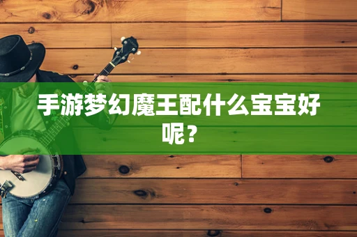 手游梦幻魔王配什么宝宝好呢？