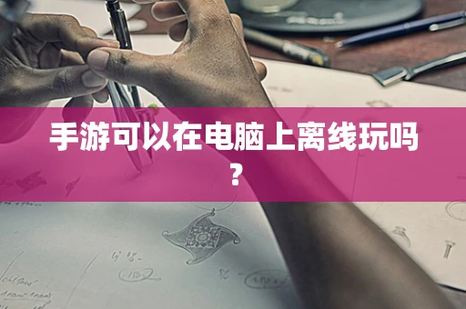 手游可以在电脑上离线玩吗？