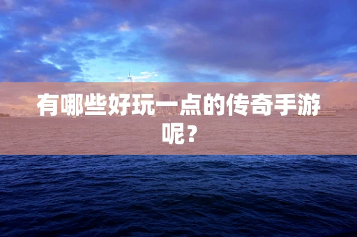 有哪些好玩一点的传奇手游呢？