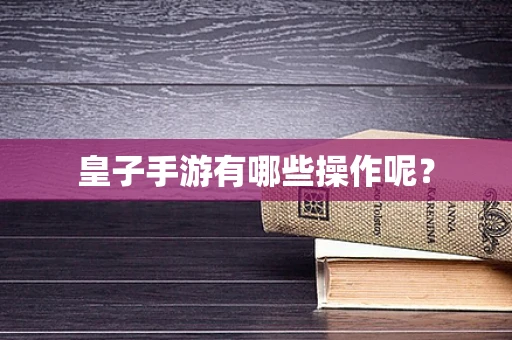 皇子手游有哪些操作呢？