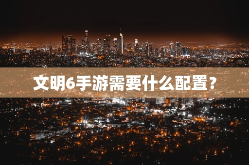 文明6手游需要什么配置？