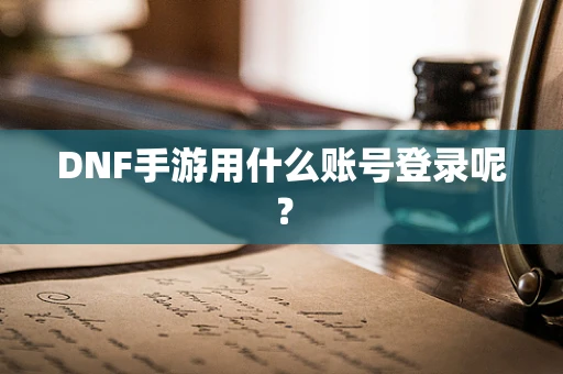 DNF手游用什么账号登录呢？