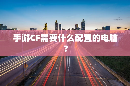 手游CF需要什么配置的电脑？