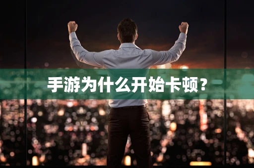 手游为什么开始卡顿？
