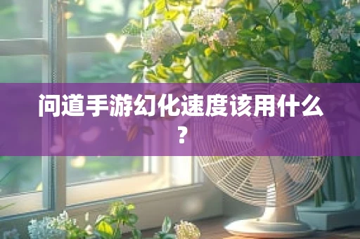 问道手游幻化速度该用什么？