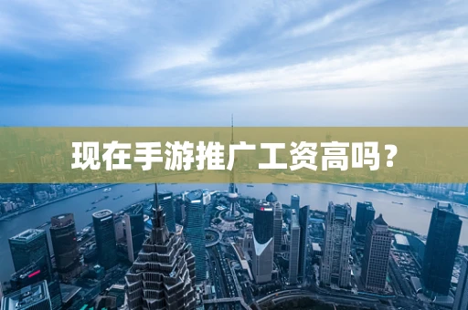 现在手游推广工资高吗？