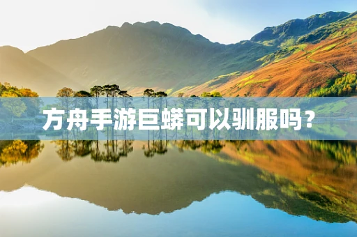 方舟手游巨蟒可以驯服吗？