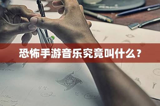 恐怖手游音乐究竟叫什么？