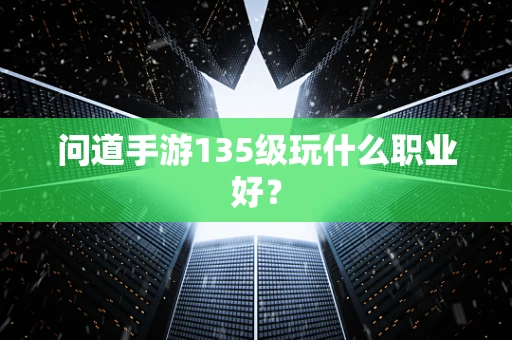 问道手游135级玩什么职业好？