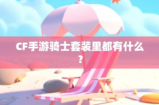 CF手游骑士套装里都有什么？