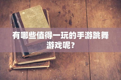 有哪些值得一玩的手游跳舞游戏呢？