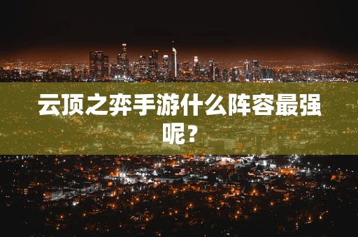 云顶之弈手游什么阵容最强呢？