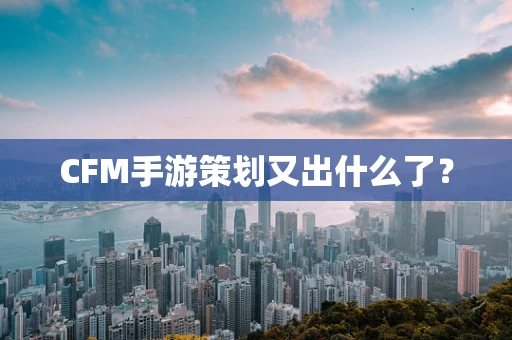 CFM手游策划又出什么了？