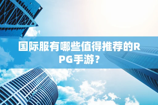 国际服有哪些值得推荐的RPG手游？