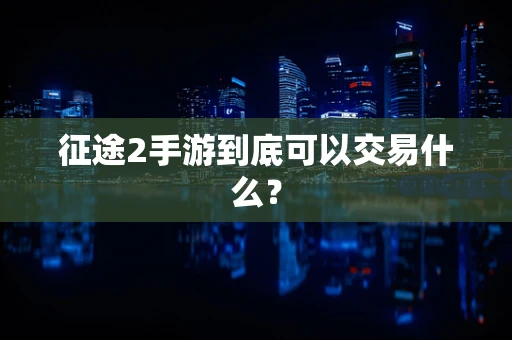 征途2手游到底可以交易什么？