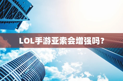 LOL手游亚索会增强吗？