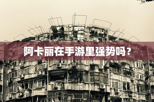 阿卡丽在手游里强势吗？